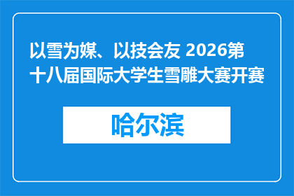 以雪为媒、以技会友 2026第十八届国际大学生雪雕大赛开赛