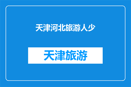 天津河北旅游人少(天津河北旅游：探索人迹罕至的美景，体验宁静与和谐共存的旅行？)