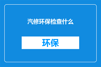 汽修环保检查什么(汽修行业环保检查的具体内容是什么？)