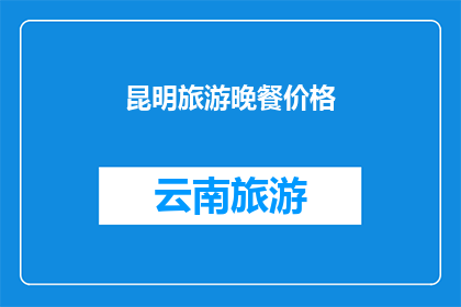 昆明旅游晚餐价格(昆明旅游晚餐价格是多少？)