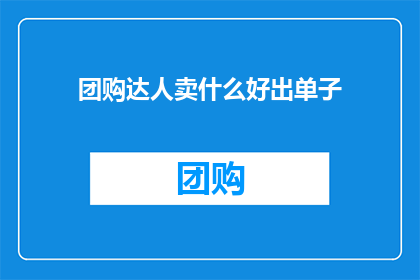 团购达人卖什么好出单子(团购达人如何挑选商品以促进订单增长？)