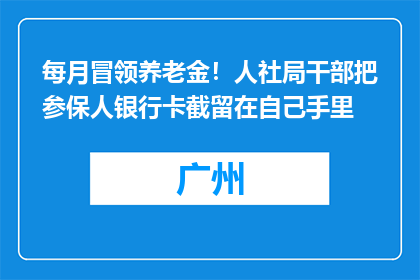 每月冒领养老金！人社局干部把参保人银行卡截留在自己手里
