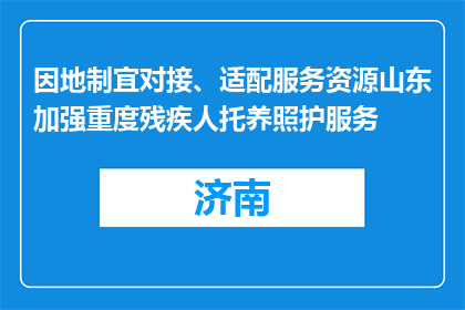 因地制宜对接、适配服务资源山东加强重度残疾人托养照护服务