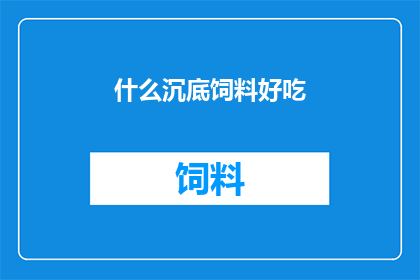 什么沉底饲料好吃(沉底饲料的美味之谜：探寻其吸引人之处)