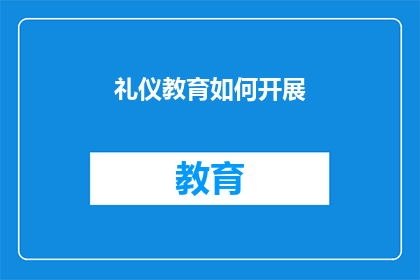 礼仪教育如何开展(如何有效实施礼仪教育以促进个人和社会的和谐发展？)