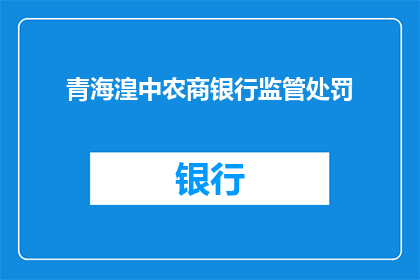 青海湟中农商银行监管处罚(青海湟中农商银行监管处罚是否引发市场关注？)