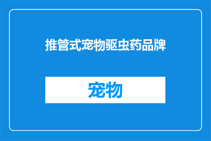 推管式宠物驱虫药品牌(推管式宠物驱虫药品牌：您知道如何为您的毛茸茸伙伴选择最合适的驱虫解决方案吗？)