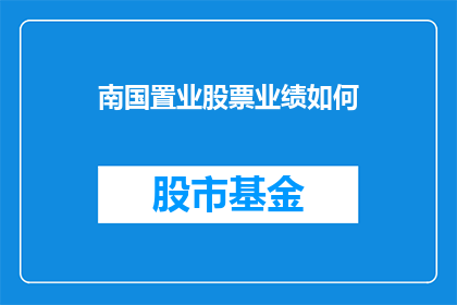 南国置业股票业绩如何(南国置业股票业绩表现如何？投资者应关注其财务报告和市场动态)