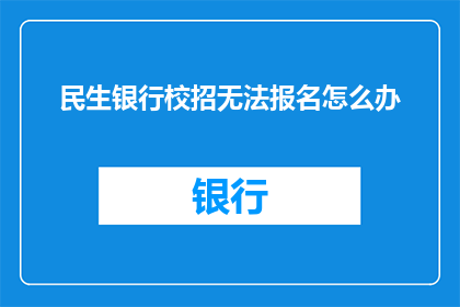 民生银行校招无法报名怎么办(民生银行校园招聘报名遇阻，求职者该如何应对？)