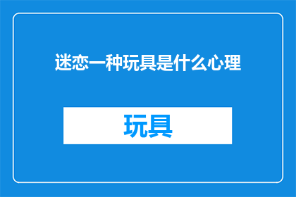迷恋一种玩具是什么心理(探究迷恋一种玩具的心理：是什么驱使我们如此着迷？)