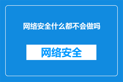网络安全什么都不会做吗(网络安全：你了解多少？)