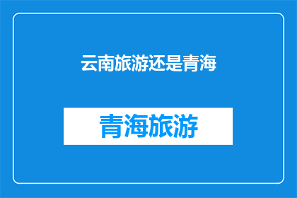 云南旅游还是青海(探索云南的迷人风光还是青海的壮丽山川？)
