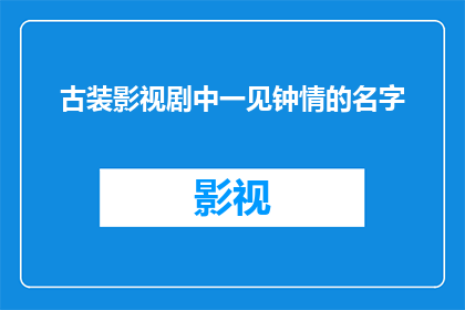 古装影视剧中一见钟情的名字(古装影视剧中，那些一见钟情的名字是如何俘获观众心的？)