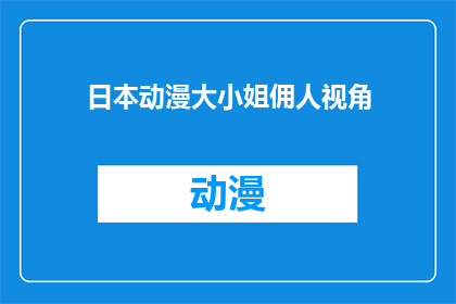 日本动漫大小姐佣人视角(日本动漫中，大小姐的佣人视角：一个被忽视的角色如何塑造故事？)