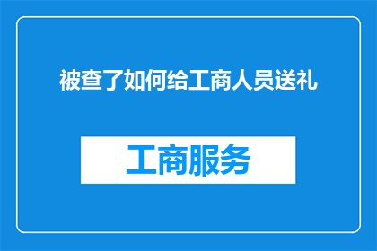 被查了如何给工商人员送礼(在面临工商部门的审查时，如何恰当地赠送礼物以表达敬意和感谢？)