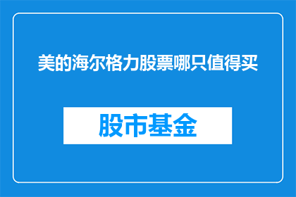 美的海尔格力股票哪只值得买(哪只股票值得投资：美的海尔还是格力？)