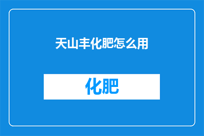 天山丰化肥怎么用(如何正确使用天山丰化肥？)