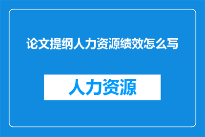 论文提纲人力资源绩效怎么写(如何撰写一篇关于人力资源绩效的论文提纲？)