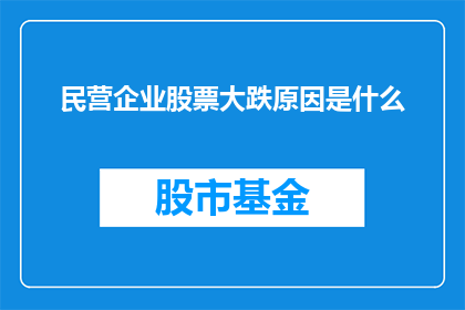 民营企业股票大跌原因是什么(民营企业股票价格为何出现大幅下跌？)