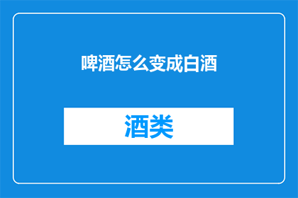 啤酒怎么变成白酒(如何将啤酒转化为白酒？)