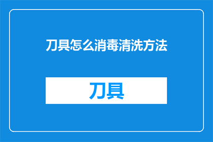 刀具怎么消毒清洗方法(如何正确清洗和消毒刀具以确保卫生安全？)