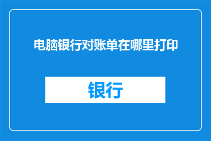 电脑银行对账单在哪里打印(您知道在哪里可以打印电脑银行对账单吗？)