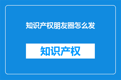 知识产权朋友圈怎么发(如何巧妙地在朋友圈分享知识产权保护的重要性？)