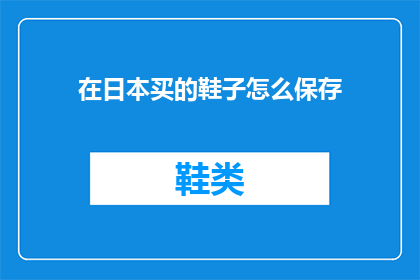 在日本买的鞋子怎么保存(在日本购买的鞋子如何妥善保存以保持其品质？)