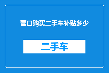 营口购买二手车补贴多少(营口地区购买二手车的补贴政策是怎样的？)