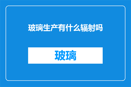 玻璃生产有什么辐射吗(玻璃生产过程中是否存在辐射？)