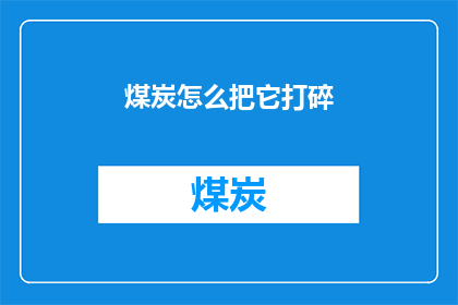 煤炭怎么把它打碎(煤炭的破碎过程：如何高效且安全地将其打碎？)