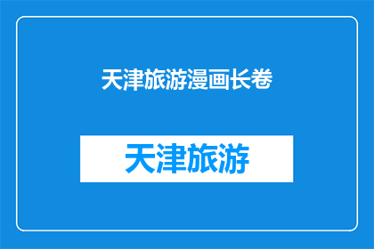 天津旅游漫画长卷(天津旅游漫画长卷：探索这座历史与现代交融的城市的魅力吗？)
