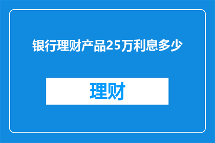 银行理财产品25万利息多少(如何计算25万银行理财产品的利息收益？)