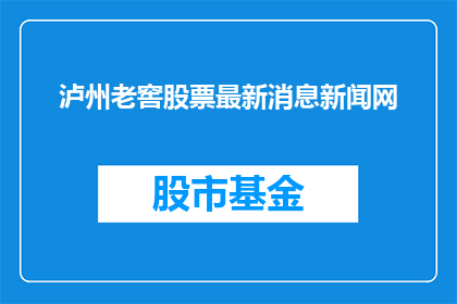 泸州老窖股票最新消息新闻网(泸州老窖股票最新动态与市场趋势分析)