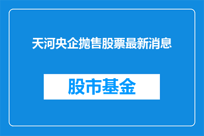 天河央企抛售股票最新消息(天河央企股票抛售最新消息：投资者和市场对此有何反应？)
