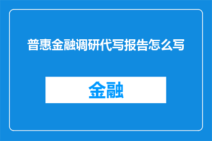 普惠金融调研代写报告怎么写(如何撰写一份关于普惠金融调研的高质量报告？)