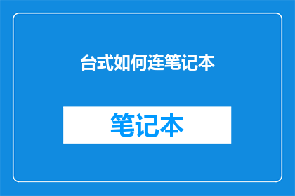 台式如何连笔记本(如何将台式计算机与笔记本电脑连接？)