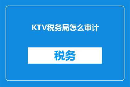 KTV税务局怎么审计(如何进行KTV行业的税务审计？)