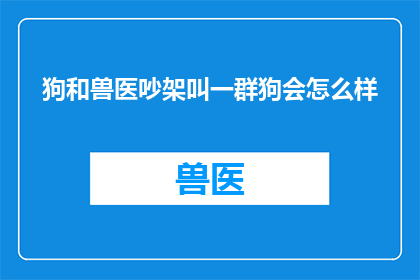 狗和兽医吵架叫一群狗会怎么样(如果一群狗与兽医发生争执，它们会引发怎样的连锁反应？)