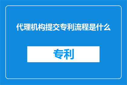 代理机构提交专利流程是什么(疑问句类型的长标题：代理机构提交专利流程是什么？)