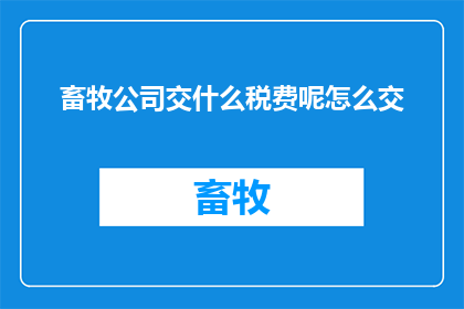 畜牧公司交什么税费呢怎么交(畜牧公司应缴纳哪些税费？如何正确缴纳这些税费？)