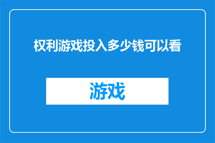 权利游戏投入多少钱可以看(投入多少资金才能享受权利游戏的沉浸式体验？)