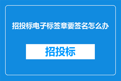 招投标电子标签章要签名怎么办(如何应对招投标电子标签章的签名环节？)