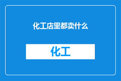 化工店里都卖什么(在化工店中，琳琅满目的商品究竟都包括哪些？)
