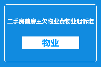 二手房前房主欠物业费物业起诉谁(当二手房前房主拖欠物业费时，物业应起诉谁？)