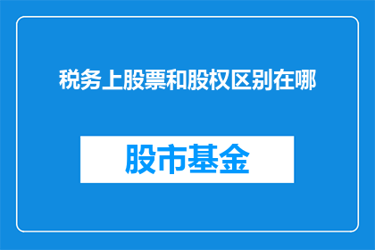 税务上股票和股权区别在哪(税务上股票和股权之间存在哪些区别？)