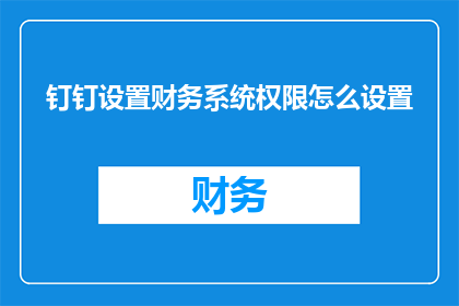 钉钉设置财务系统权限怎么设置(如何设置钉钉财务系统的权限？)