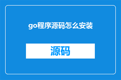 go程序源码怎么安装(如何正确安装Go程序源码？)