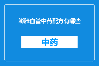 膨胀血管中药配方有哪些(有哪些中药配方可以用于膨胀血管？)