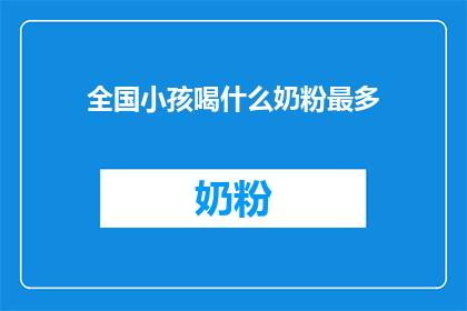 全国小孩喝什么奶粉最多(全国小孩喝什么奶粉最多？)